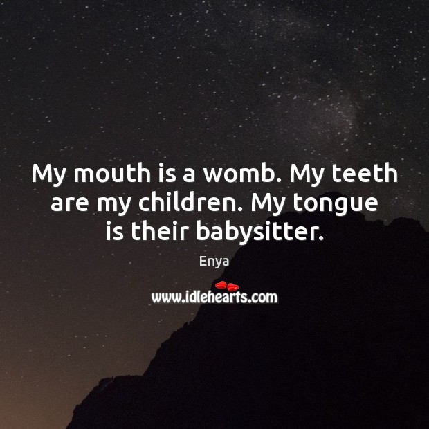 My mouth is a womb. My teeth are my children. My tongue is their babysitter. Enya Picture Quote