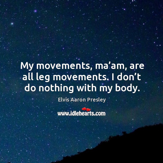 My movements, ma’am, are all leg movements. I don’t do nothing with my body. Elvis Aaron Presley Picture Quote