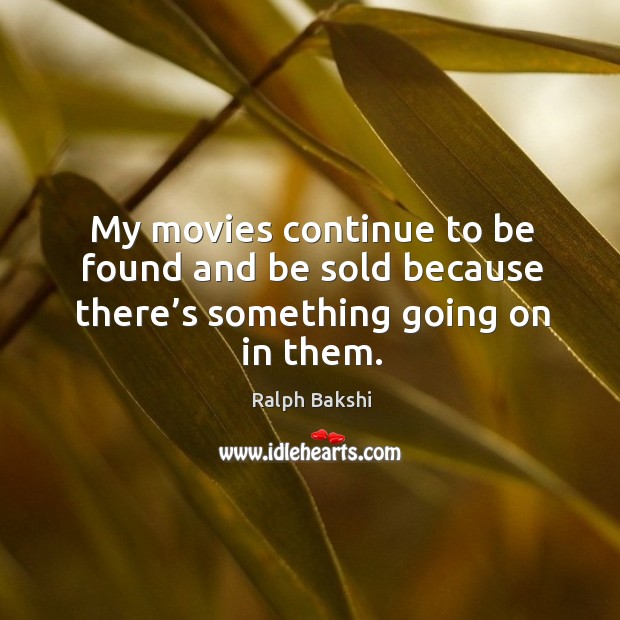 My movies continue to be found and be sold because there’s something going on in them. Ralph Bakshi Picture Quote
