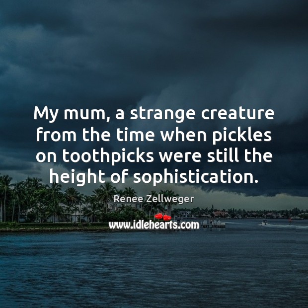 My mum, a strange creature from the time when pickles on toothpicks Renee Zellweger Picture Quote