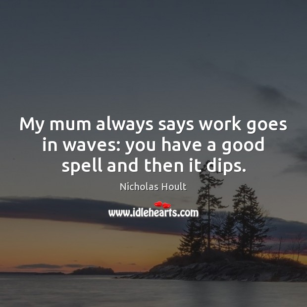 My mum always says work goes in waves: you have a good spell and then it dips. Nicholas Hoult Picture Quote