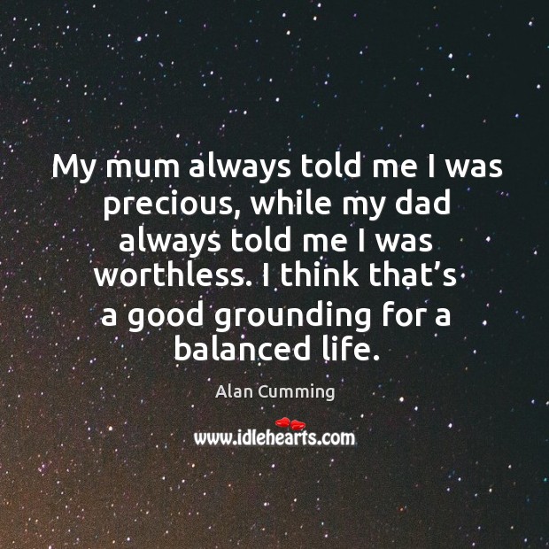 My mum always told me I was precious, while my dad always told me I was worthless. Alan Cumming Picture Quote