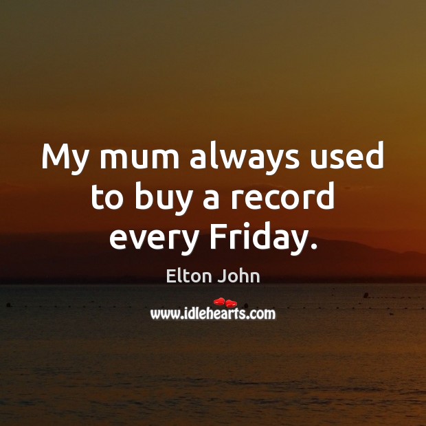 My mum always used to buy a record every Friday. Elton John Picture Quote