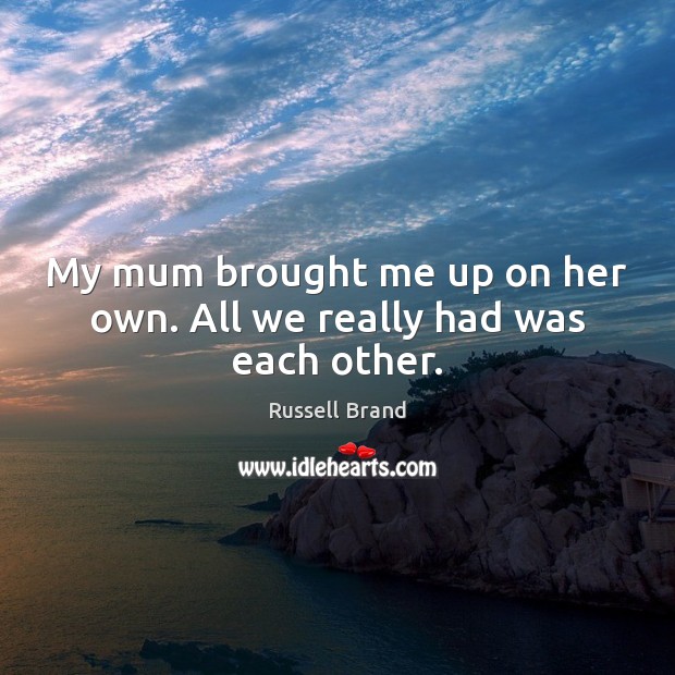 My mum brought me up on her own. All we really had was each other. Russell Brand Picture Quote