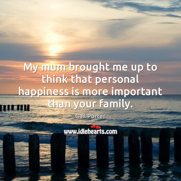 My mum brought me up to think that personal happiness is more important than your family. Happiness Quotes Image