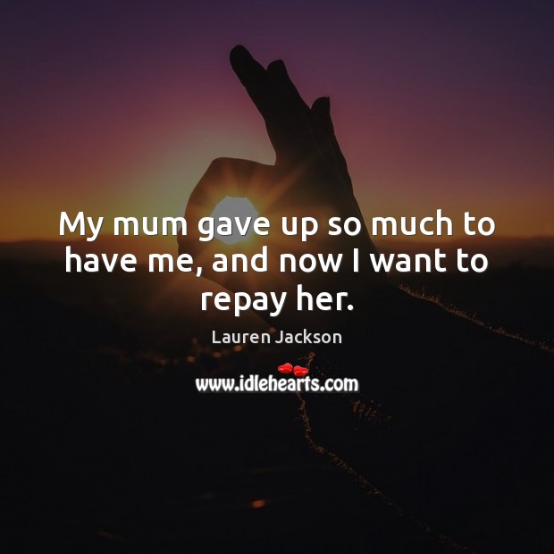 My mum gave up so much to have me, and now I want to repay her. Lauren Jackson Picture Quote