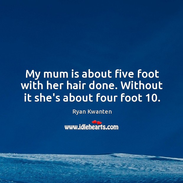 My mum is about five foot with her hair done. Without it she’s about four foot 10. Ryan Kwanten Picture Quote