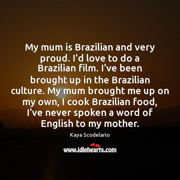 My mum is Brazilian and very proud. I’d love to do a Kaya Scodelario Picture Quote