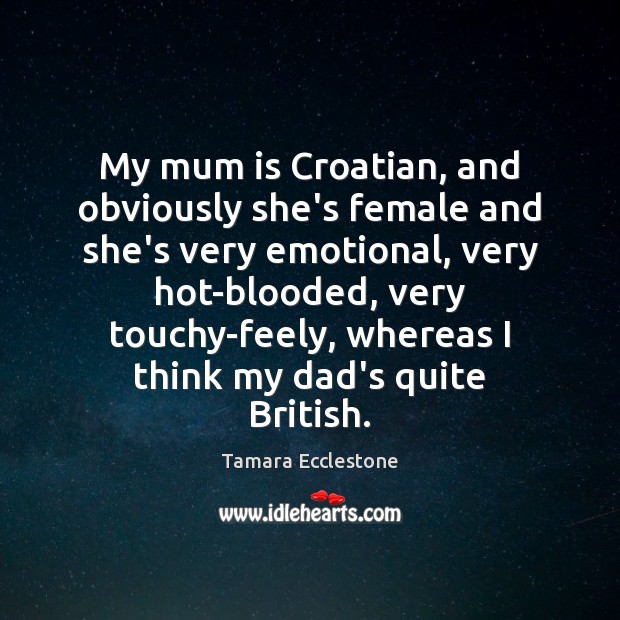 My mum is Croatian, and obviously she’s female and she’s very emotional, Tamara Ecclestone Picture Quote