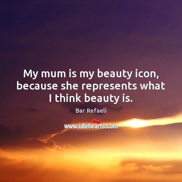 My mum is my beauty icon, because she represents what I think beauty is. Bar Refaeli Picture Quote