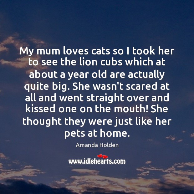 My mum loves cats so I took her to see the lion Amanda Holden Picture Quote