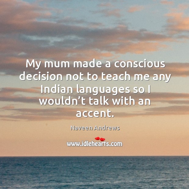 My mum made a conscious decision not to teach me any indian languages so I wouldn’t talk with an accent. Naveen Andrews Picture Quote