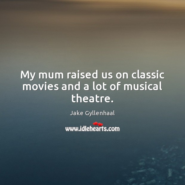 My mum raised us on classic movies and a lot of musical theatre. Jake Gyllenhaal Picture Quote