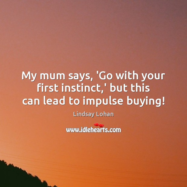My mum says, ‘Go with your first instinct,’ but this can lead to impulse buying! Lindsay Lohan Picture Quote