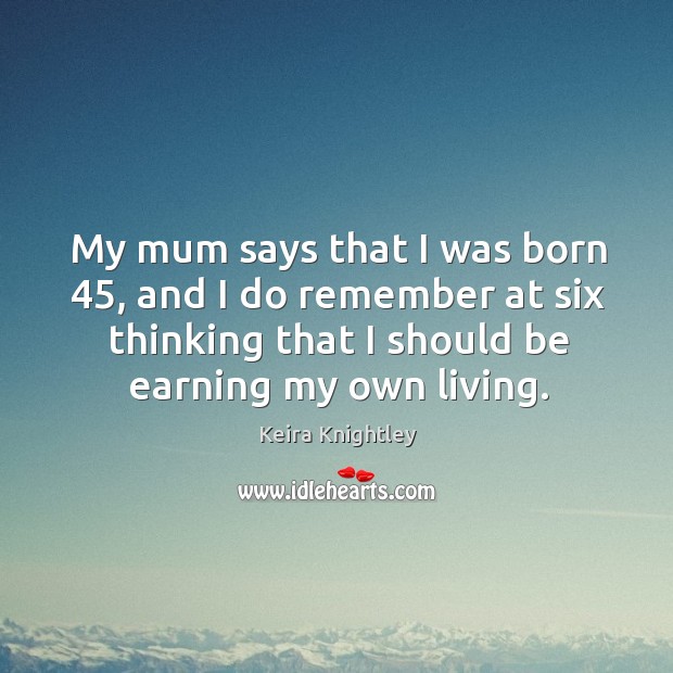 My mum says that I was born 45, and I do remember at six thinking that I should be earning my own living. Keira Knightley Picture Quote