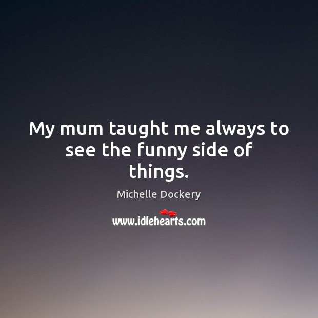 My mum taught me always to see the funny side of things. Michelle Dockery Picture Quote