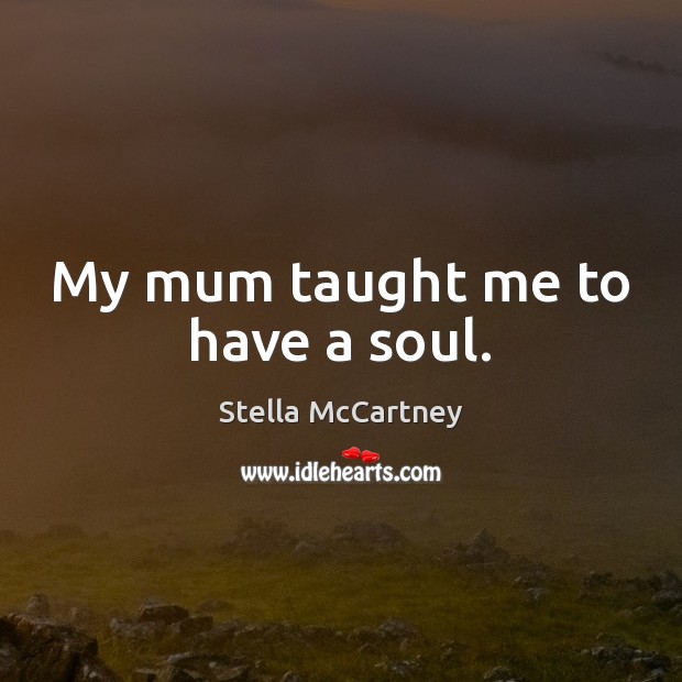 My mum taught me to have a soul. Stella McCartney Picture Quote