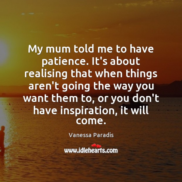 My mum told me to have patience. It’s about realising that when Image
