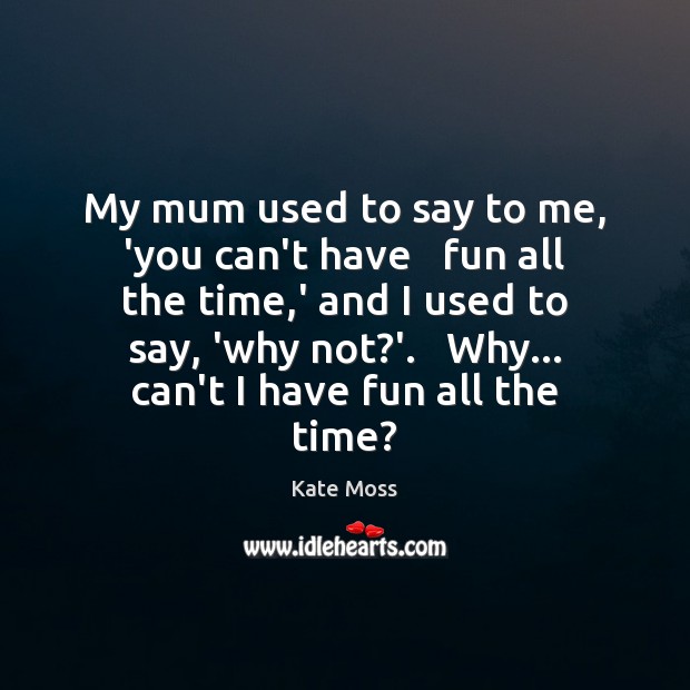 My mum used to say to me, ‘you can’t have   fun all Kate Moss Picture Quote