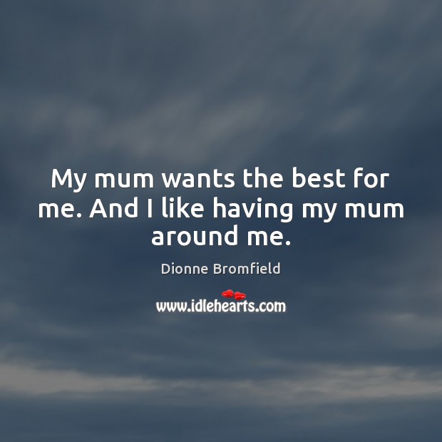 My mum wants the best for me. And I like having my mum around me. Image