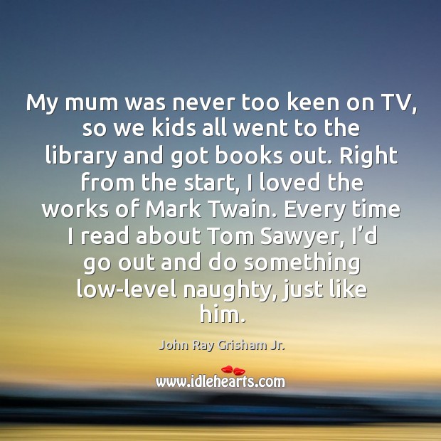 My mum was never too keen on tv, so we kids all went to the library and got books out. John Ray Grisham Jr. Picture Quote