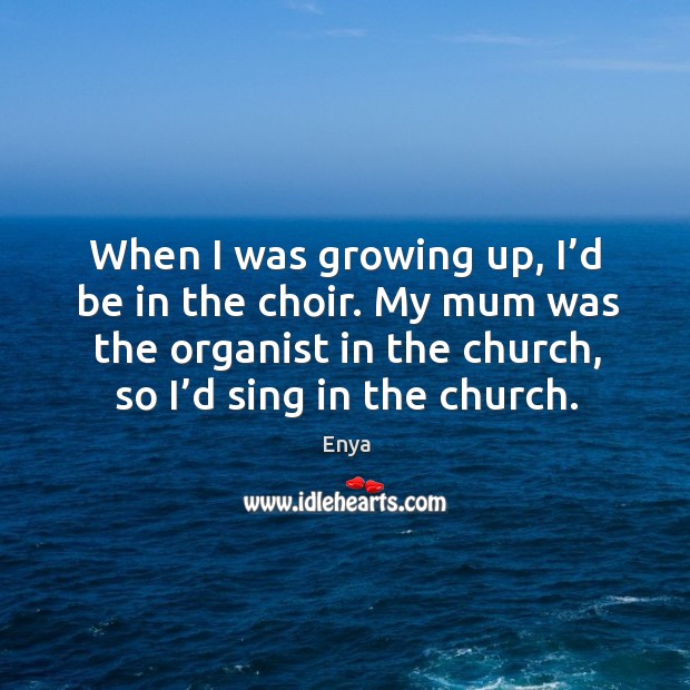 My mum was the organist in the church, so I’d sing in the church. Enya Picture Quote