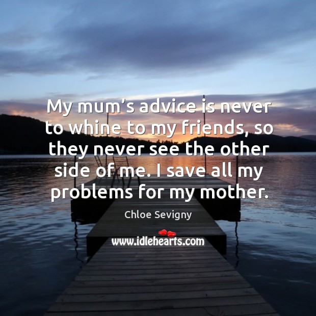 My mum’s advice is never to whine to my friends, so they never see the other side of me. Image