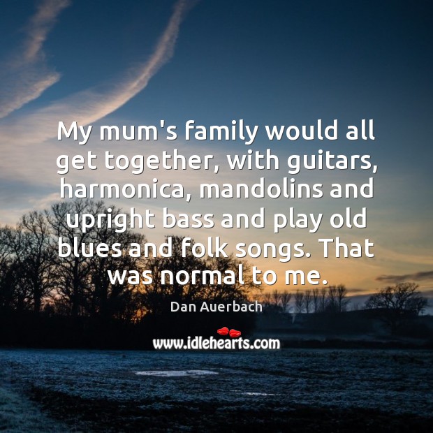 My mum’s family would all get together, with guitars, harmonica, mandolins and Dan Auerbach Picture Quote