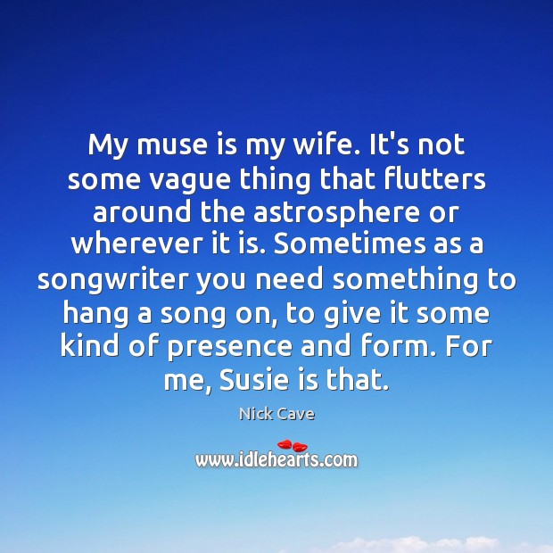 My muse is my wife. It’s not some vague thing that flutters Nick Cave Picture Quote