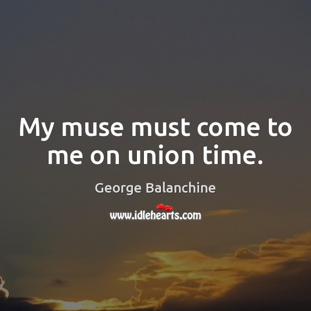 My muse must come to me on union time. George Balanchine Picture Quote