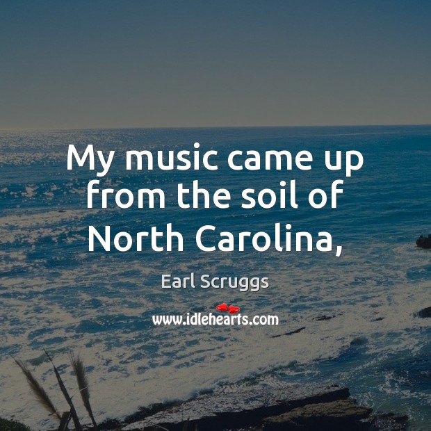 My music came up from the soil of North Carolina, Earl Scruggs Picture Quote