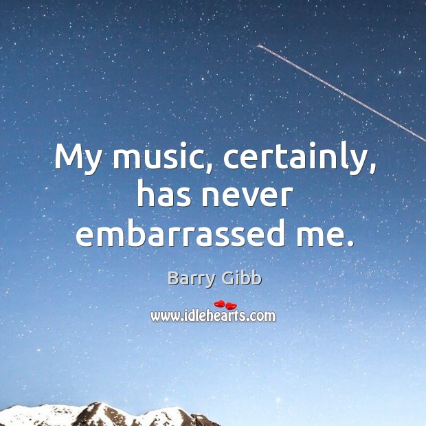 My music, certainly, has never embarrassed me. Image