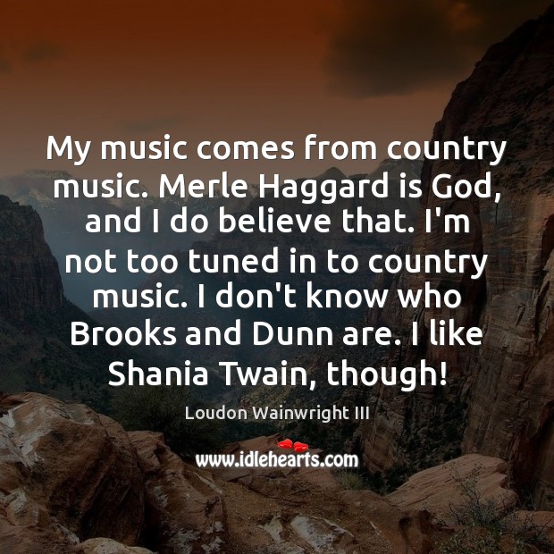 My music comes from country music. Merle Haggard is God, and I Loudon Wainwright III Picture Quote