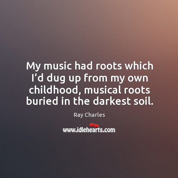 My music had roots which I’d dug up from my own childhood, musical roots buried in the darkest soil. Ray Charles Picture Quote