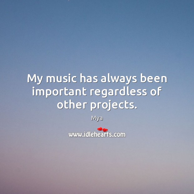 My music has always been important regardless of other projects. Mya Picture Quote