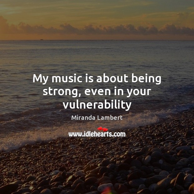 My music is about being strong, even in your vulnerability Miranda Lambert Picture Quote