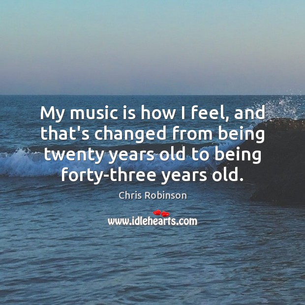 My music is how I feel, and that’s changed from being twenty Chris Robinson Picture Quote