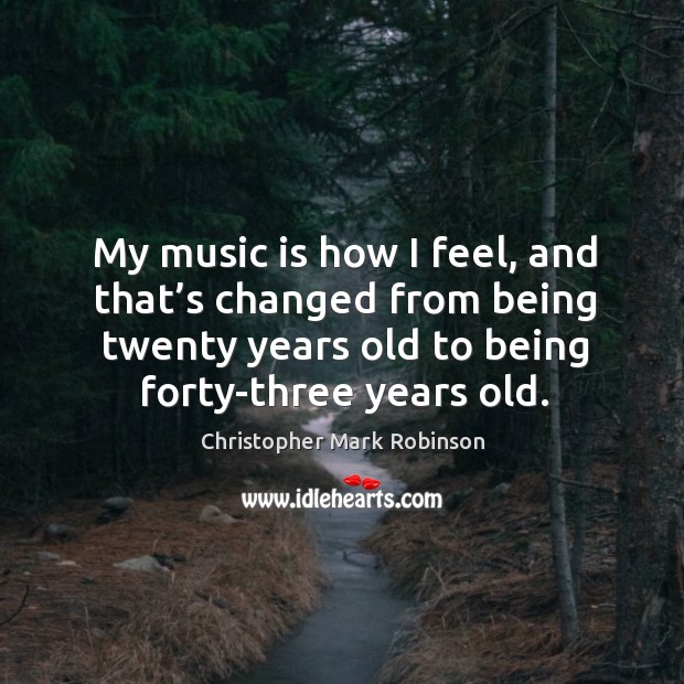 My music is how I feel, and that’s changed from being twenty years old to being forty-three years old. Image