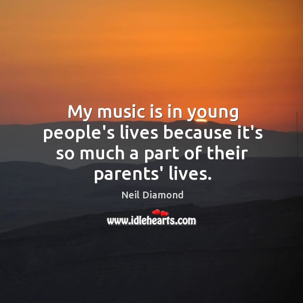 My music is in young people’s lives because it’s so much a part of their parents’ lives. Neil Diamond Picture Quote