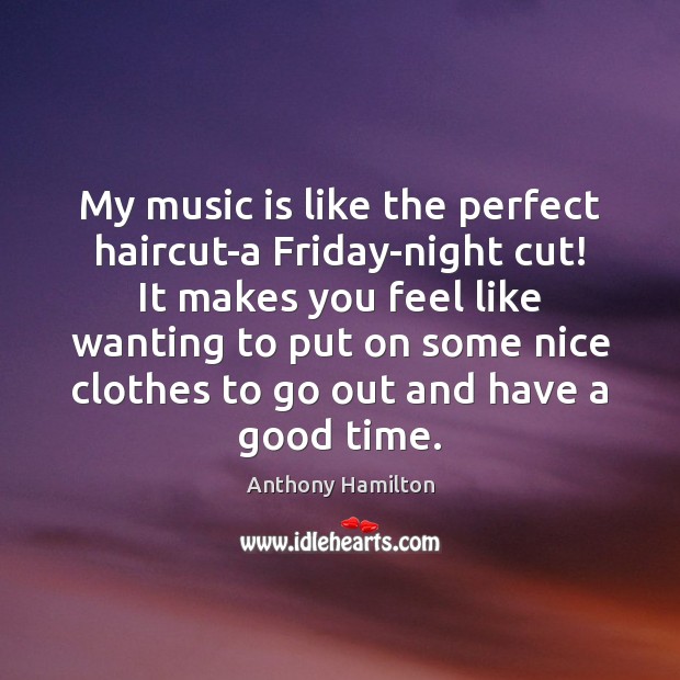 My music is like the perfect haircut-a Friday-night cut! It makes you Image