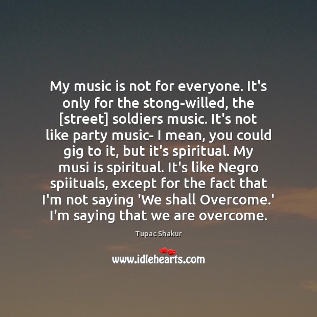 My music is not for everyone. It’s only for the stong-willed, the [ Image