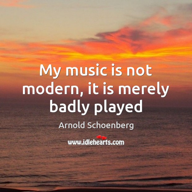 My music is not modern, it is merely badly played Arnold Schoenberg Picture Quote
