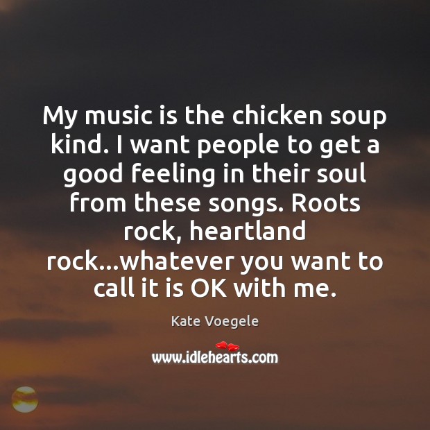 My music is the chicken soup kind. I want people to get Kate Voegele Picture Quote