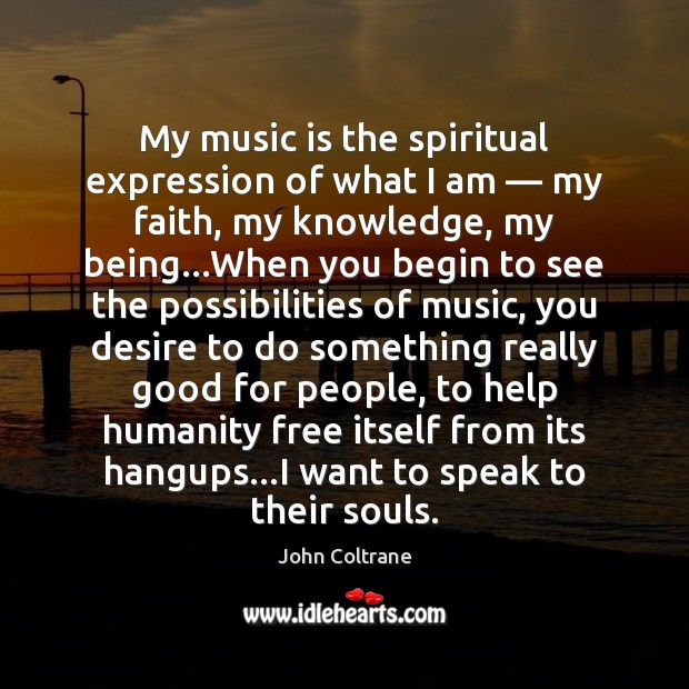 My music is the spiritual expression of what I am — my faith, John Coltrane Picture Quote