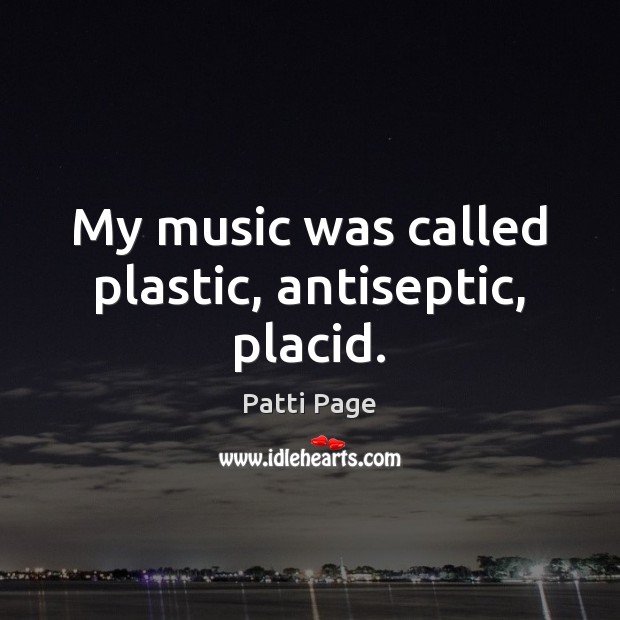 My music was called plastic, antiseptic, placid. Patti Page Picture Quote