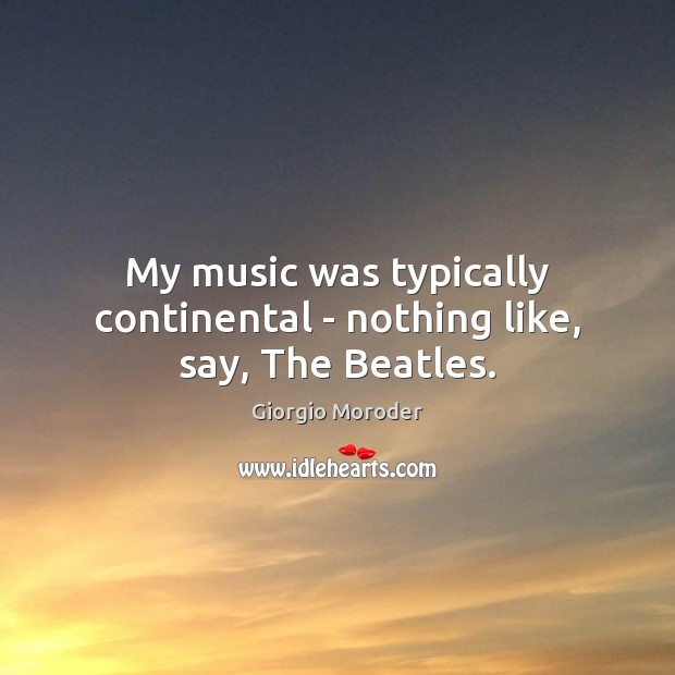 My music was typically continental – nothing like, say, The Beatles. Giorgio Moroder Picture Quote