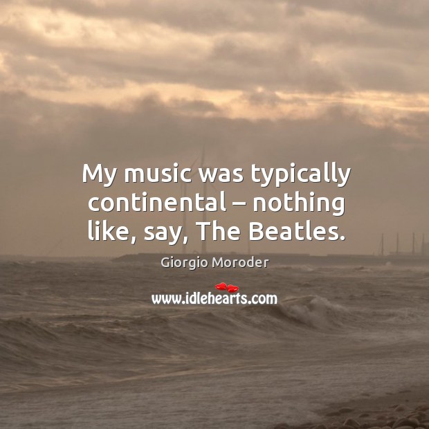 My music was typically continental – nothing like, say, the beatles. Giorgio Moroder Picture Quote