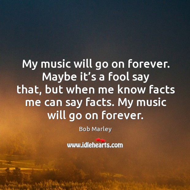 My music will go on forever. Maybe it’s a fool say that, but when me know facts me Bob Marley Picture Quote