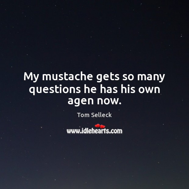 My mustache gets so many questions he has his own agen now. Tom Selleck Picture Quote