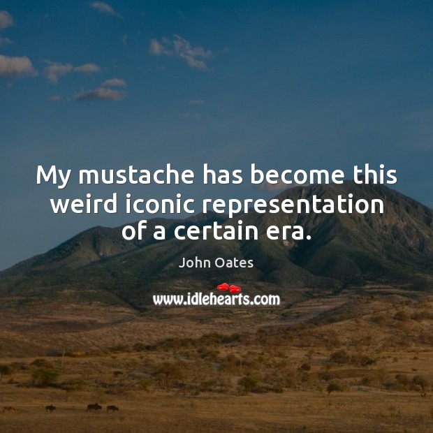 My mustache has become this weird iconic representation of a certain era. John Oates Picture Quote